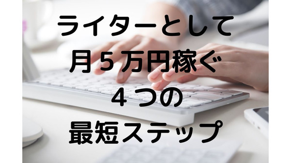 未経験Webライターが月5万円を稼ぐ「4つの最短ステップ」とは 画像