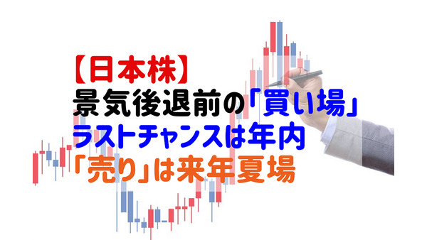 【日本株】景気後退前の「買い場」のラストチャンスは年内、「売り」は来年夏場の理由を詳しく解説 画像