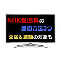 NHK受信料の節約方法3つ。契約当時のままならぜひ見直しを「免除や減額の対象」も確認