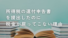 所得税の還付申告書を提出したのに税金が戻ってこない理由 画像