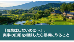 「農業はしないのに…」。実家の田畑を相続したら最初にやること 画像