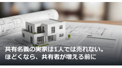 共有名義の実家は1人では売れない。ほどくなら、共有者が増える前に 画像