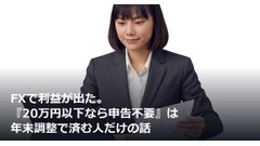 FXで利益が出た。『20万円以下なら申告不要』は年末調整で済む人だけの話 画像