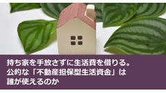 持ち家を手放さずに生活費を借りる。公的な「不動産担保型生活資金」は誰が使えるのか 画像