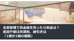 生前整理で貴金属を売ったら税金は？家具や服は非課税、線引きは「1個か1組の価額」 画像