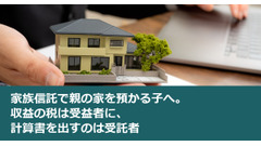 家族信託で親の家を預かる子へ。収益の税は受益者に、計算書を出すのは受託者 画像