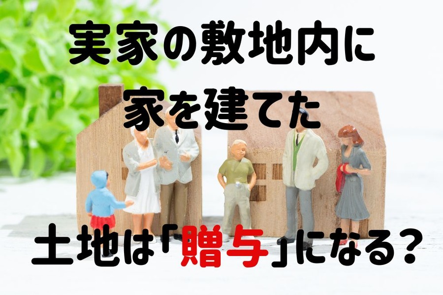 実家の敷地内に家を建てたら贈与になるのか