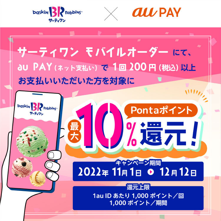 サーティワン モバイルオーダーにて、au PAY（ネット支払い）で1回200円（税込）以上お支払いいただいた方を対象にPonta ポイント最大10％還元︕キャンペーン期間：2022年11月1日～12月12日