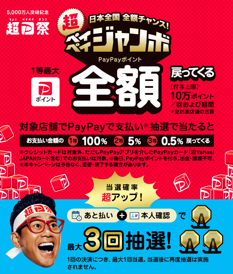 日本全国全額チャンス！超ペイペイジャンボ1等最大PayPayポイント全額戻ってくる！|［付与上限］10万ポイント/回および期間 ＊全対象店舗の合算|対象店舗でPayPayで支払い（※）抽選で当たるとお支払い金額の1等100％ 2等5％ 3等0.5％戻ってくる