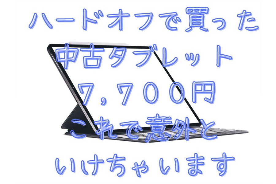 ハードオフで買った中古タブレット 7700円 これで意外といけちゃう