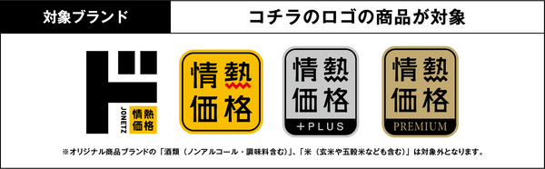 対象ブランド：情熱価格、情熱価格+PLUS、情熱価格PREMIUM　※オリジナル商品ブランドの「酒類(ノンアルコール・酒調味料含む)」、「米(玄米や五穀米なども含む)」対象外です。