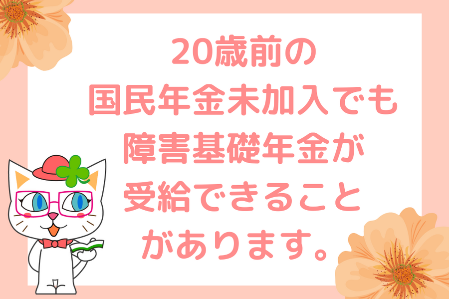 20歳前の 国民年金未加入でも 障害基礎年金が 受給できること があります。