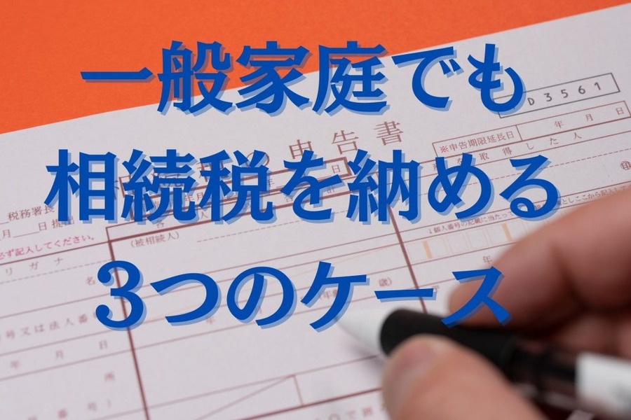 一般家庭でも相続税を納めることになる3つのケース