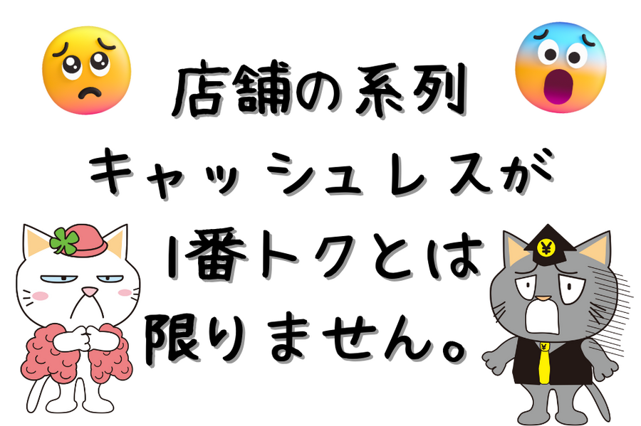 店舗の系列 キャッシュレスが 「1番得」とは 限りません