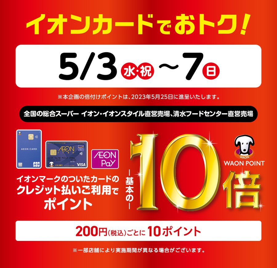 5月3日(水・祝)～7日(日) 全国の総合スーパー イオン・イオンスタイル直営売場、清水フードセンター直営売場でイオンマークのついたカードのクレジット払いのお買物でWAON POINTを基本の10倍進呈