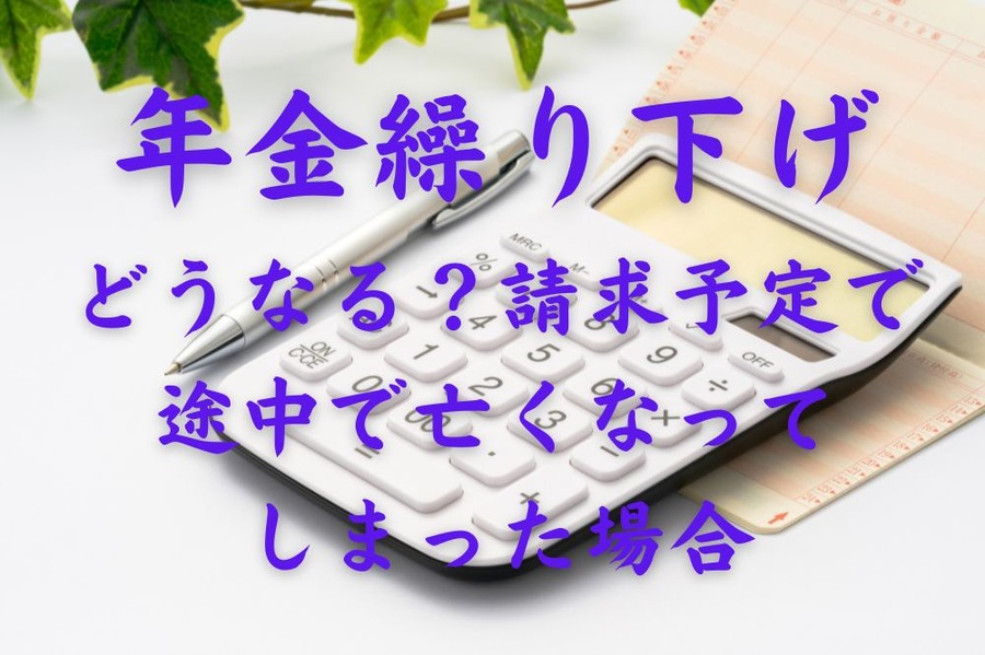 年金繰り下げどうなる？請求予定で 途中で亡くなって しまった場合