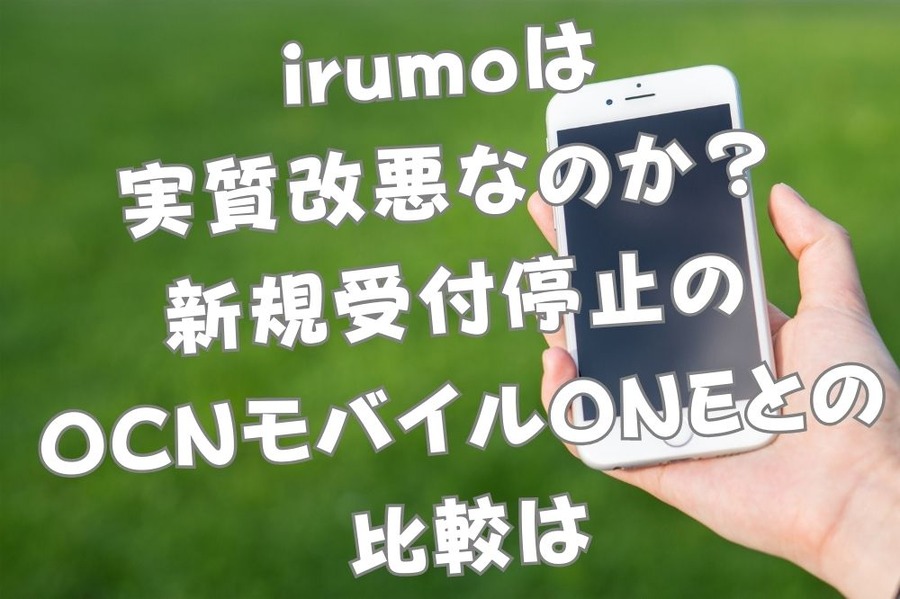 irumoは実質改悪なのか？ 新規受付停止の OCNモバイルONEとの 比較は