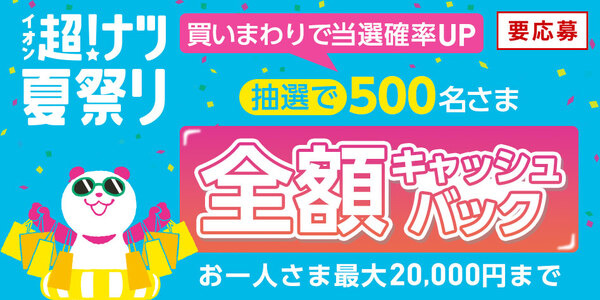 要応募 イオン超！ナツ夏祭り 買いまわりで当選確率UP 抽選で500名さま 全額キャッシュバック お一人さま最大20,000円まで