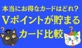 本当にお得なカードはどれ？　Vポイントが貯まるカード比較