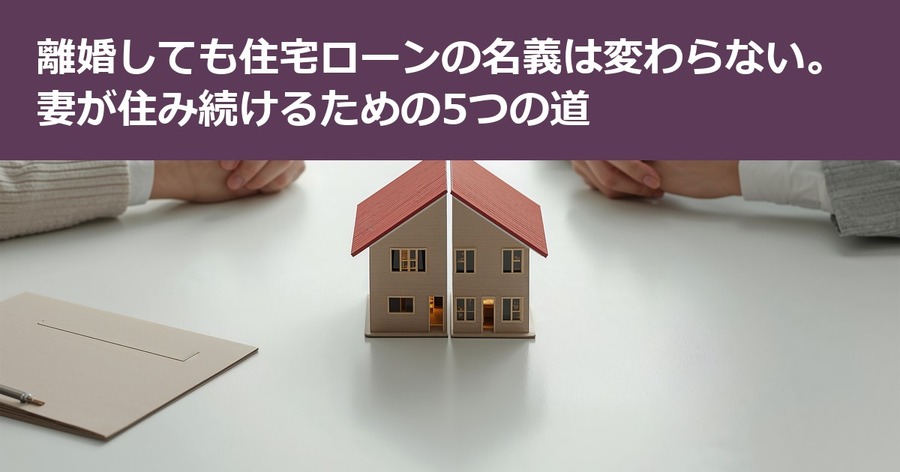 離婚しても住宅ローンの名義は変わらない。妻が住み続けるための5つの道