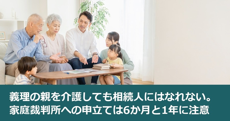 義理の親を介護しても相続人にはなれない。家庭裁判所への申立ては6か月と1年に注意