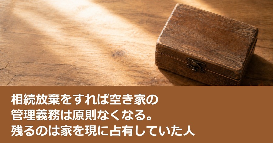 相続放棄をすれば空き家の管理義務は原則なくなる。残るのは家を現に占有していた人
