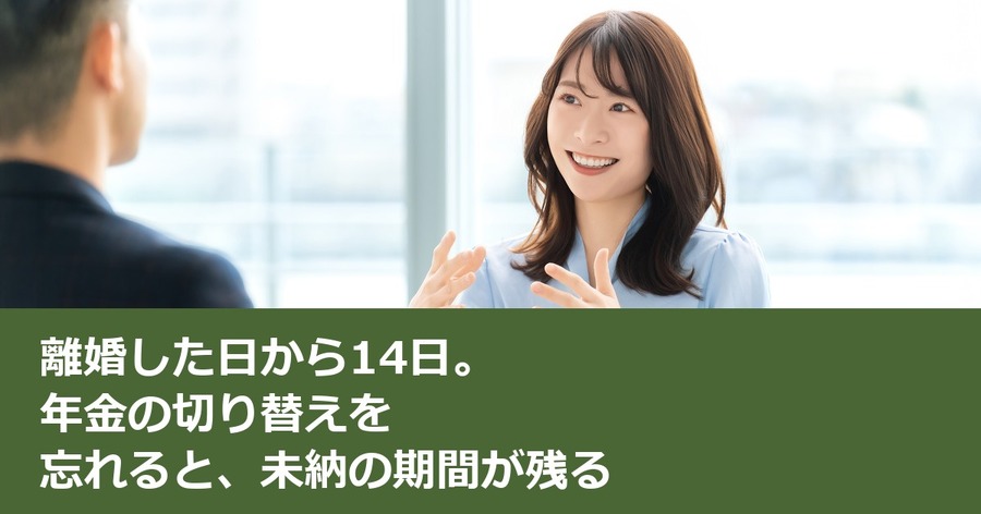 離婚した日から14日。年金の切り替えを忘れると、未納の期間が残る