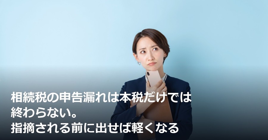 相続税の申告漏れは本税だけでは終わらない。指摘される前に出せば軽くなる