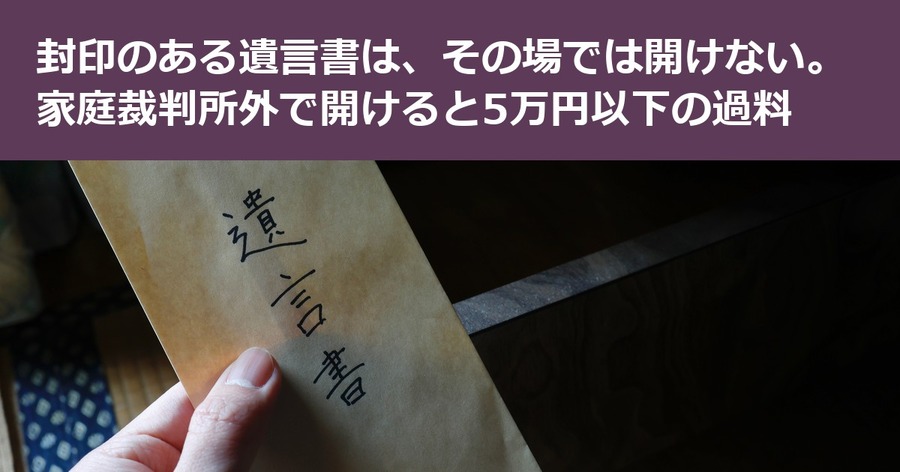 封印のある遺言書を実家で見つけても、その場では開けない。家庭裁判所外で開けると5万円以下の過料