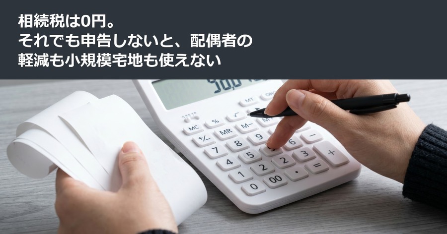 相続税は0円。それでも申告しないと、配偶者の軽減も小規模宅地も使えない