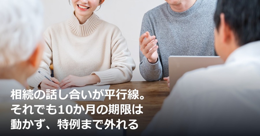 相続の話し合いが平行線。それでも10か月の期限は動かず、特例まで外れる