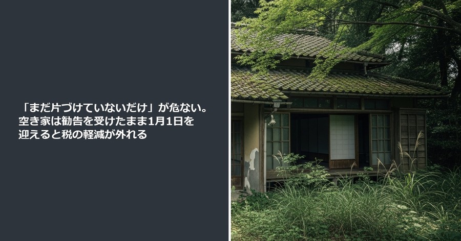 「まだ片づけていないだけ」が危ない。空き家は勧告を受けたまま1月1日を迎えると税の軽減が外れる
