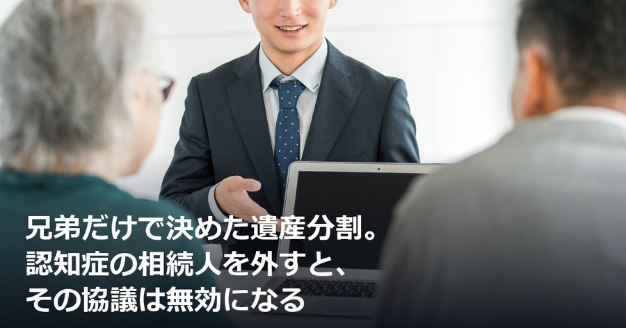 兄弟だけで決めた遺産分割。認知症の相続人を外すと、その協議は無効になる