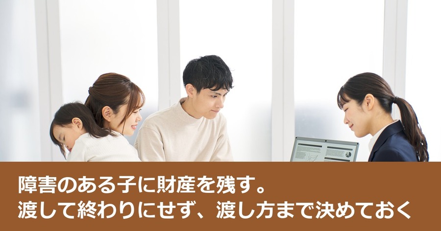 障害のある子に財産を残す。渡して終わりにせず、渡し方まで決めておく