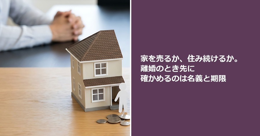 家を売るか、住み続けるか。離婚のとき先に確かめるのは名義と期限