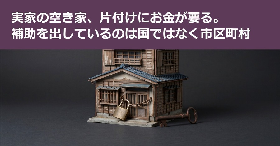 実家の空き家、片付けにお金が要る。補助を出しているのは国ではなく市区町村
