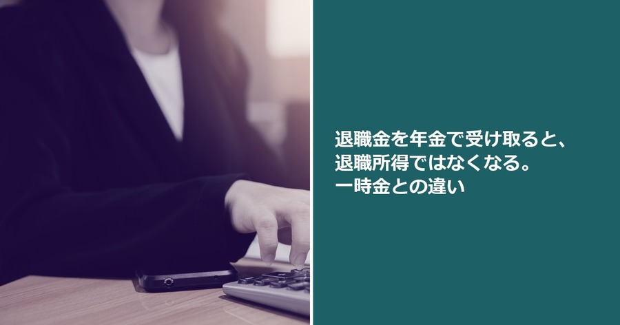 退職金を年金で受け取ると、退職所得ではなくなる。一時金との違い
