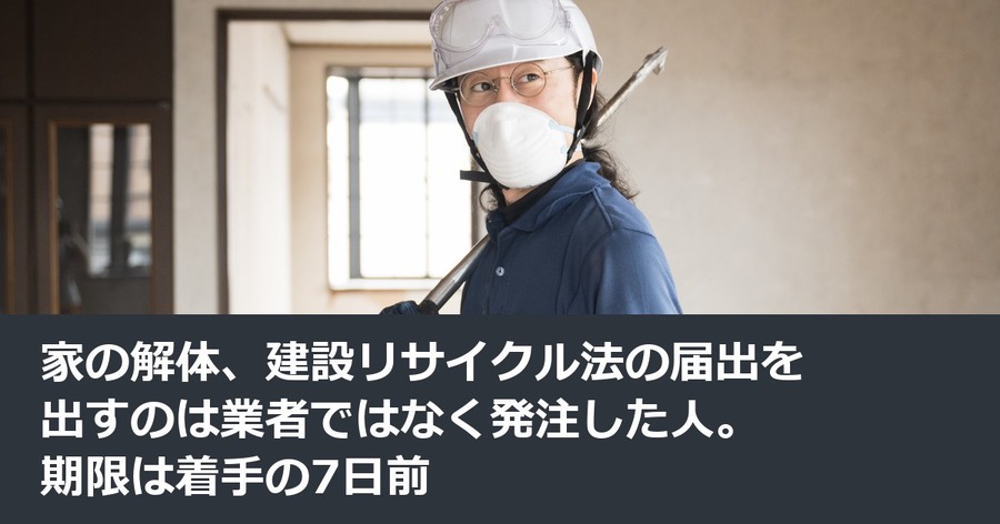 家の解体、建設リサイクル法の届出を出すのは業者ではなく発注した人。期限は着手の7日前