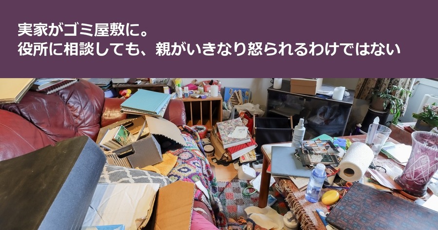 実家がゴミ屋敷に。役所に相談しても、親がいきなり怒られるわけではない