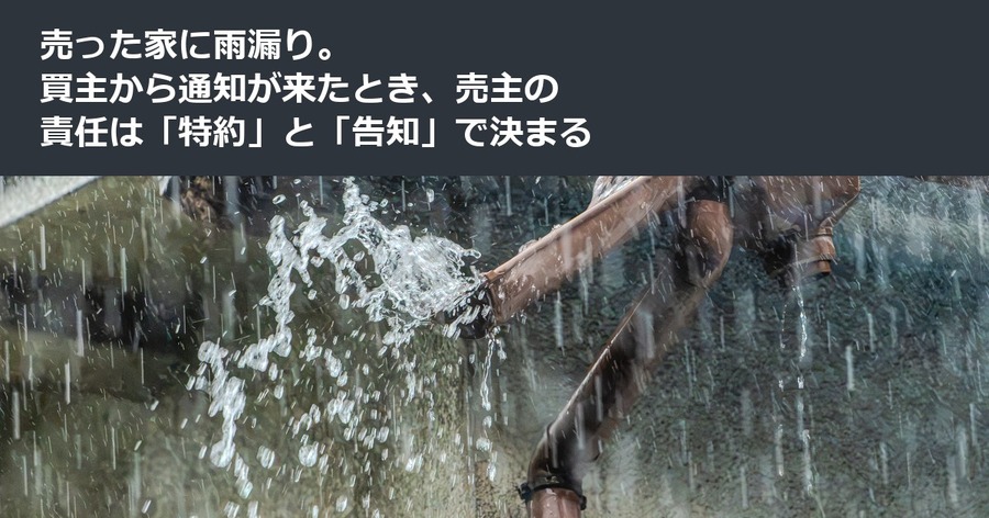 売った家に雨漏り。買主から通知が来たとき、売主の責任は「特約」と「告知」で決まる