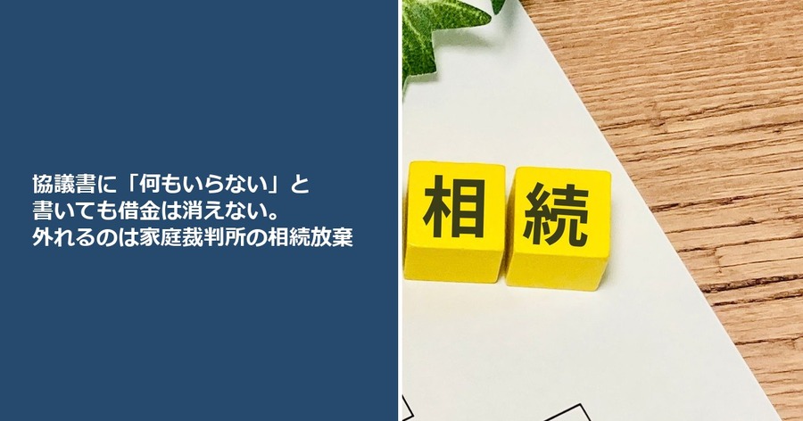 協議書に「何もいらない」と書いても借金は消えない。外れるのは家庭裁判所の相続放棄