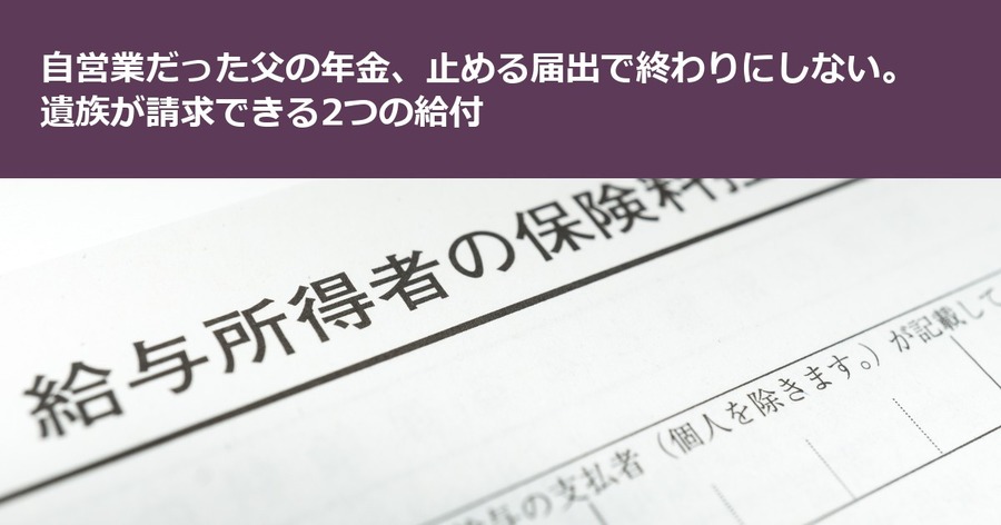 自営業だった父の年金、止める届出で終わりにしない。遺族が請求できる2つの給付