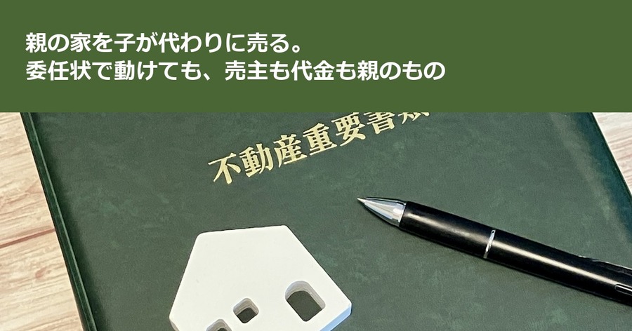 親の家を子が代わりに売る。委任状で動けても、売主も代金も親のもの