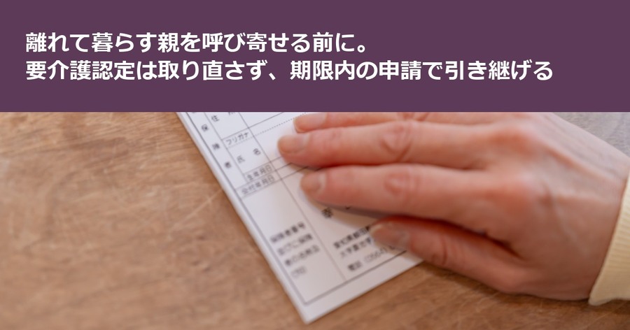 離れて暮らす親を呼び寄せる前に。要介護認定は取り直さず、期限内の申請で引き継げる