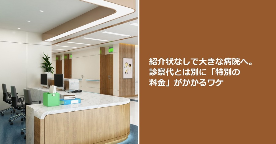 紹介状なしで大きな病院へ。診察代とは別に「特別の料金」がかかるワケ