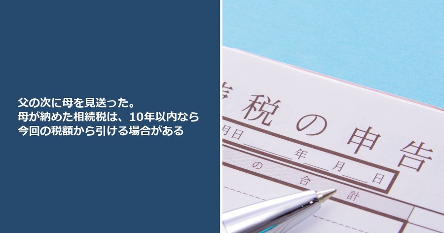 父の次に母を見送った。母が納めた相続税は、10年以内なら今回の税額から引ける場合がある