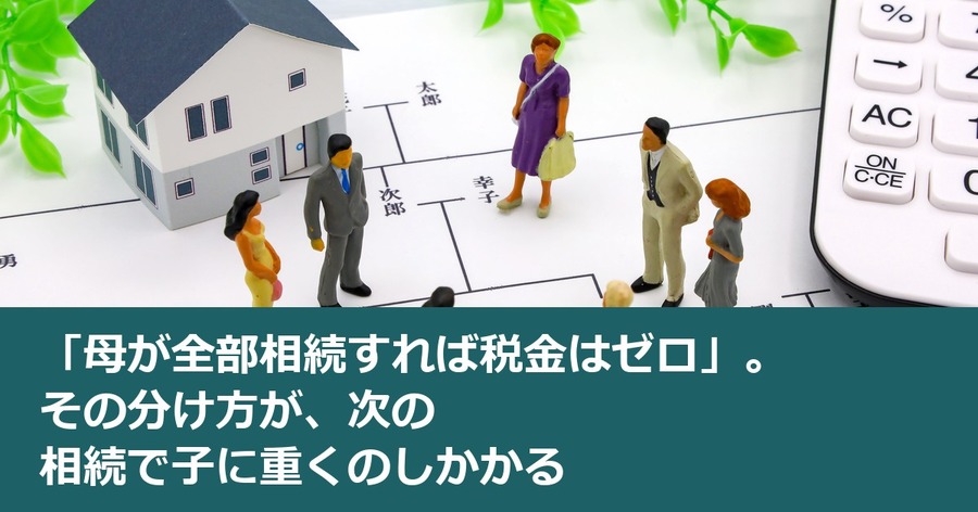 「母が全部相続すれば税金はゼロ」。その分け方が、次の相続で子に重くのしかかる