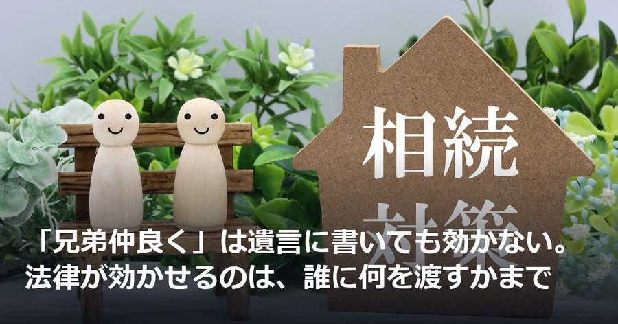 「兄弟仲良く」は遺言に書いても効かない。法律が効かせるのは、誰に何を渡すかまで