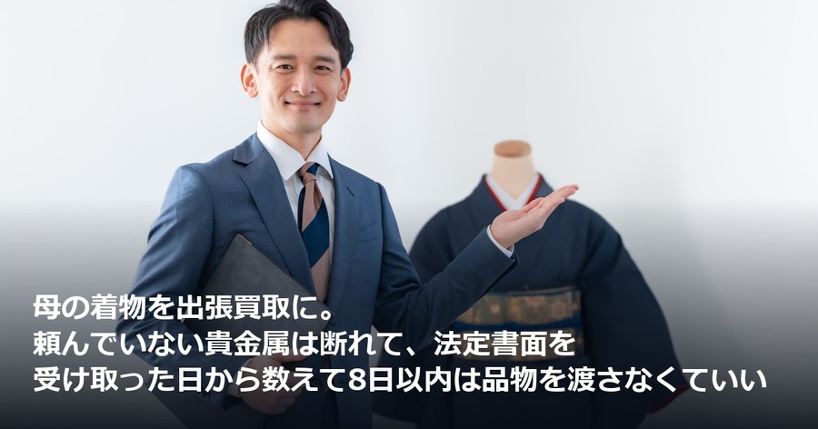 母の着物を出張買取に。頼んでいない貴金属は断れて、法定書面を受け取った日から数えて8日以内は品物を渡さなくていい