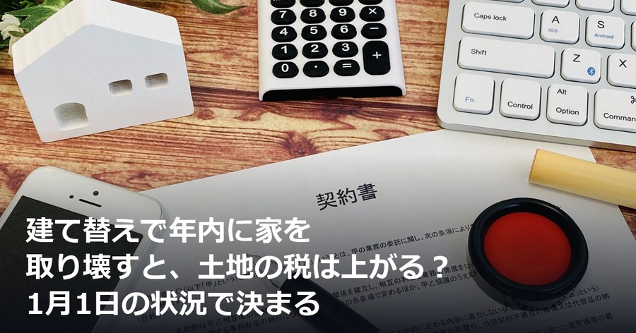 建て替えで年内に家を取り壊すと、土地の税は上がる？ 1月1日の状況で決まる